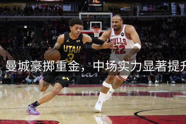曼城豪掷重金，中场实力显著提升